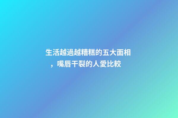 生活越過越糟糕的五大面相，嘴唇干裂的人愛比較